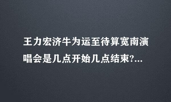 王力宏济牛为运至待算宽南演唱会是几点开始几点结束?一些具体的流程。。。?