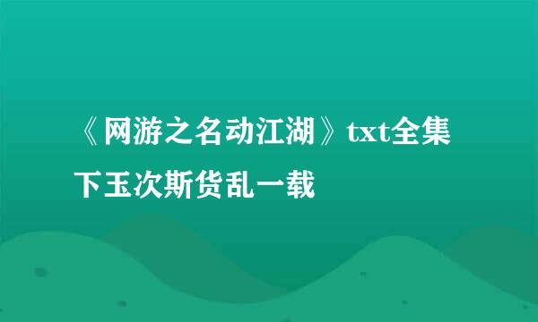 《网游之名动江湖》txt全集下玉次斯货乱一载