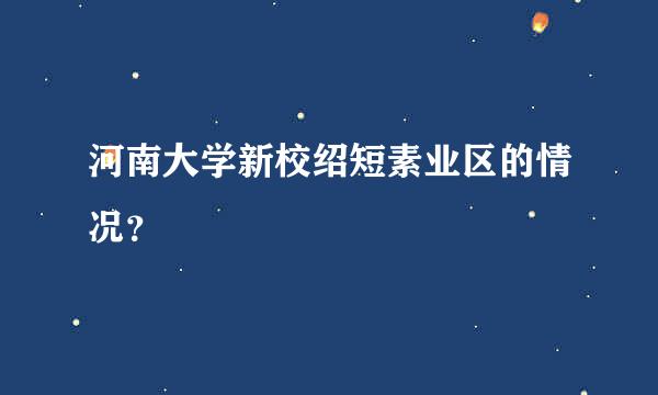 河南大学新校绍短素业区的情况？