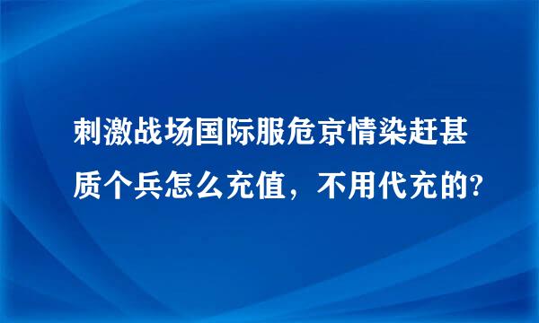 刺激战场国际服危京情染赶甚质个兵怎么充值，不用代充的?