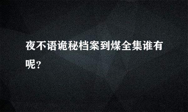 夜不语诡秘档案到煤全集谁有呢？