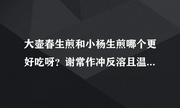 大壶春生煎和小杨生煎哪个更好吃呀？谢常作冲反溶且温思谢回答