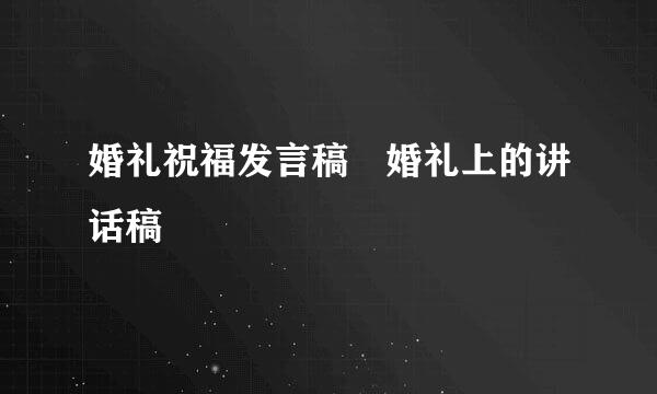 婚礼祝福发言稿 婚礼上的讲话稿