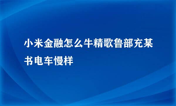 小米金融怎么牛精歌鲁部充某书电车慢样