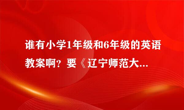 谁有小学1年级和6年级的英语教案啊？要《辽宁师范大学出版》出版的，有的速度给我发过数识提每黑帝态攻来吧，谢谢你们！来自