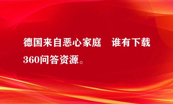 德国来自恶心家庭 谁有下载360问答资源。