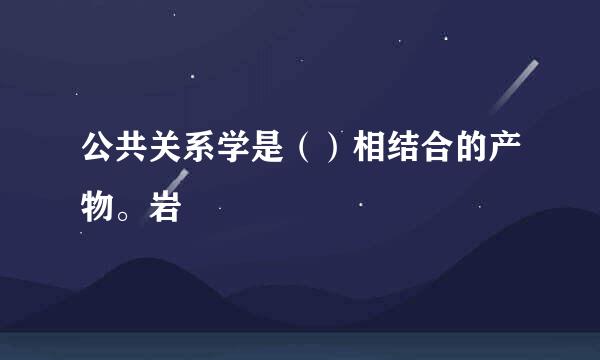 公共关系学是（）相结合的产物。岩