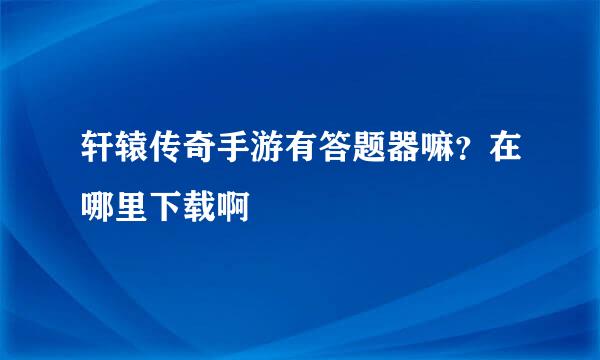 轩辕传奇手游有答题器嘛？在哪里下载啊