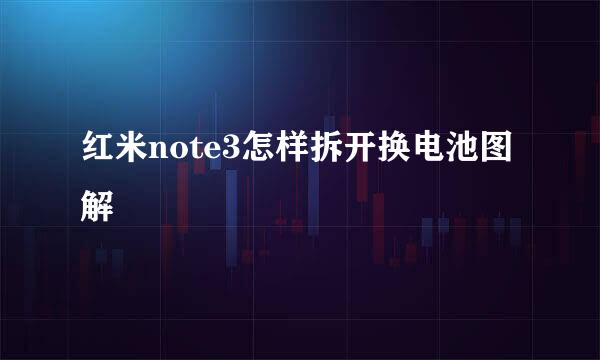 红米note3怎样拆开换电池图解