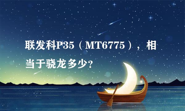 联发科P35（MT6775），相当于骁龙多少？