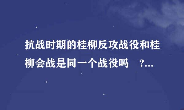 抗战时期的桂柳反攻战役和桂柳会战是同一个战役吗 ?各歼敌多来自少?