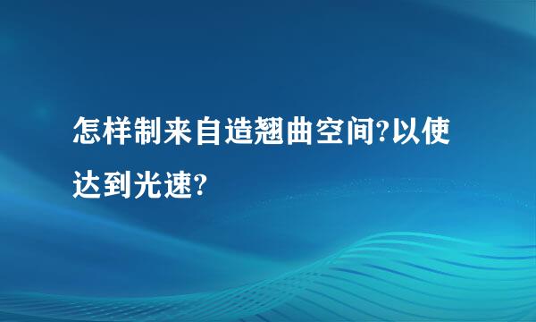 怎样制来自造翘曲空间?以使达到光速?