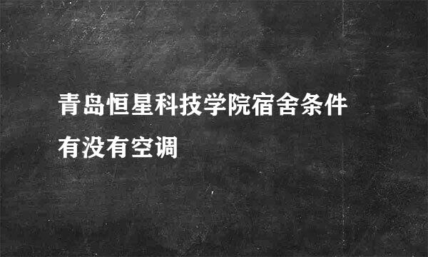 青岛恒星科技学院宿舍条件 有没有空调