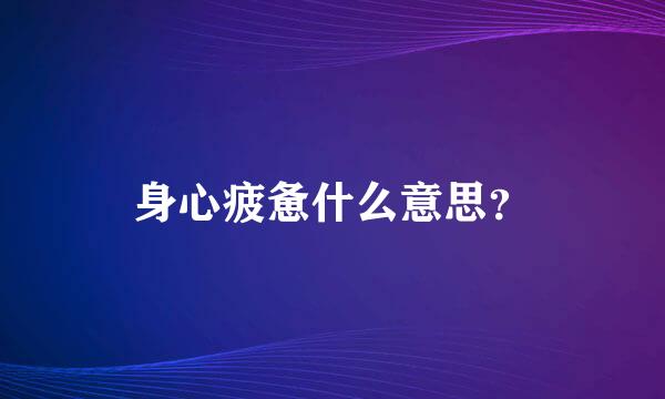 身心疲惫什么意思？