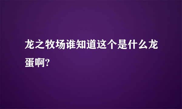 龙之牧场谁知道这个是什么龙蛋啊?