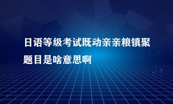 日语等级考试既动亲亲粮镇聚题目是啥意思啊