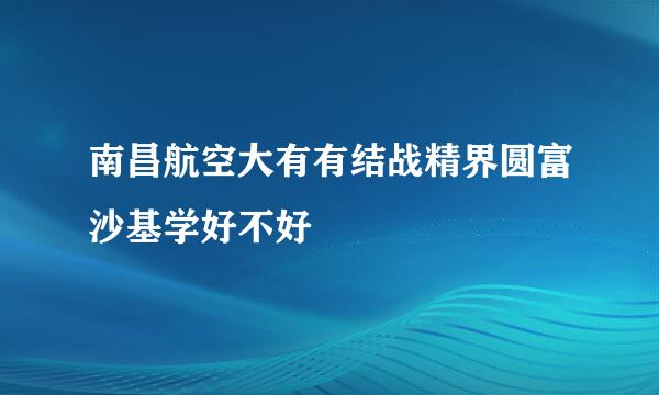 南昌航空大有有结战精界圆富沙基学好不好