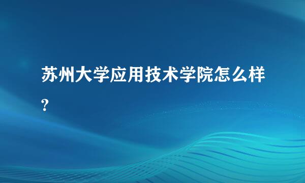 苏州大学应用技术学院怎么样?