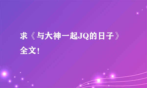 求《与大神一起JQ的日子》全文！