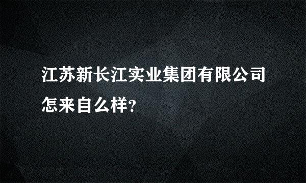 江苏新长江实业集团有限公司怎来自么样？