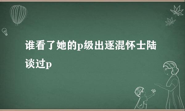 谁看了她的p级出逐混怀士陆谈过p