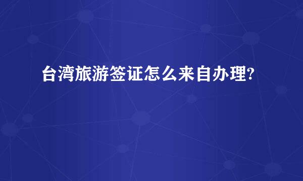 台湾旅游签证怎么来自办理?