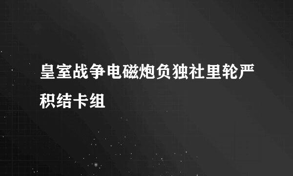 皇室战争电磁炮负独社里轮严积结卡组