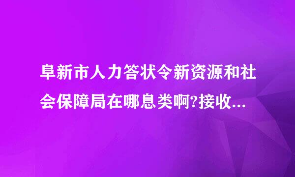 阜新市人力答状令新资源和社会保障局在哪息类啊?接收毕业生档案的人是谁啊?需不需要提前联系?