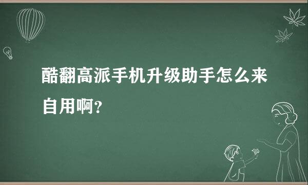 酷翻高派手机升级助手怎么来自用啊？