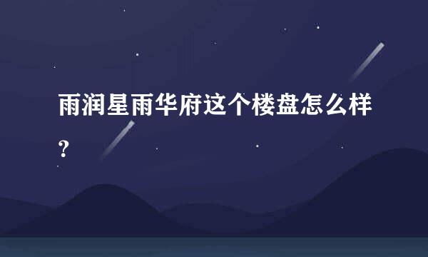 雨润星雨华府这个楼盘怎么样？