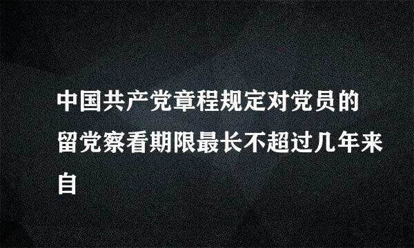 中国共产党章程规定对党员的留党察看期限最长不超过几年来自