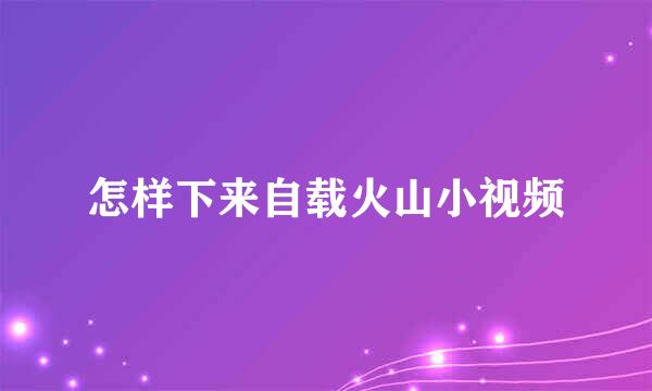 怎样下来自载火山小视频