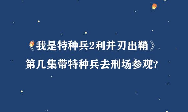 《我是特种兵2利并刃出鞘》第几集带特种兵去刑场参观?