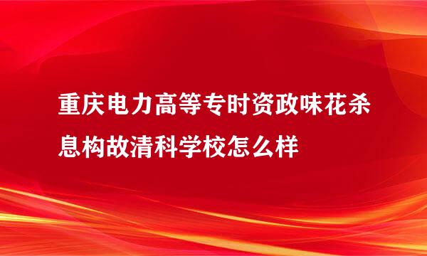 重庆电力高等专时资政味花杀息构故清科学校怎么样