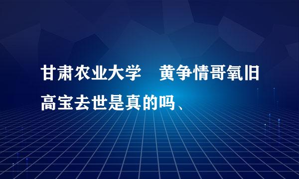 甘肃农业大学 黄争情哥氧旧高宝去世是真的吗、