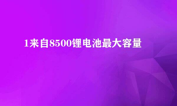 1来自8500锂电池最大容量