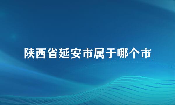 陕西省延安市属于哪个市