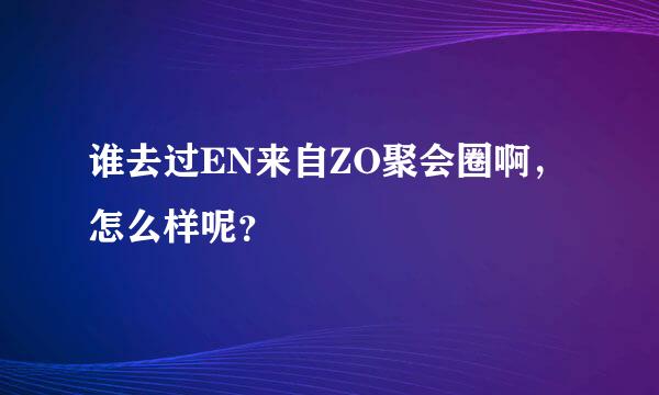 谁去过EN来自ZO聚会圈啊，怎么样呢？