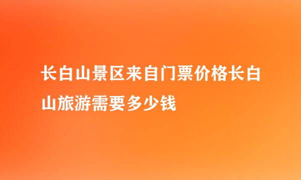 长白山景区来自门票价格长白山旅游需要多少钱