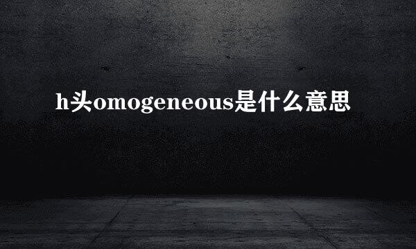 h头omogeneous是什么意思