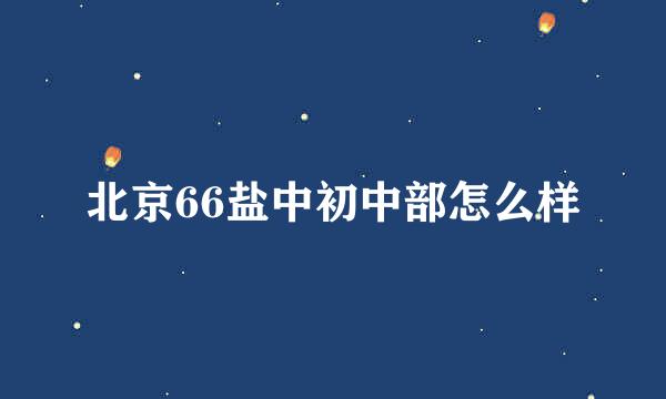 北京66盐中初中部怎么样