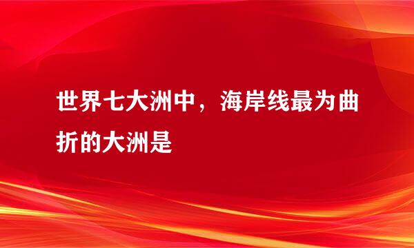 世界七大洲中，海岸线最为曲折的大洲是