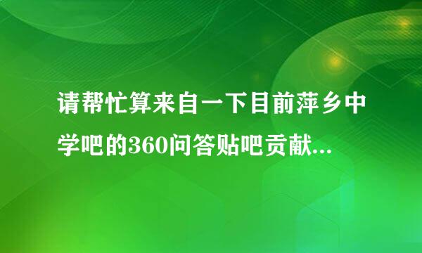 请帮忙算来自一下目前萍乡中学吧的360问答贴吧贡献前100名，谢谢