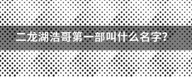 二龙湖物弱约优星医多浩哥第一部叫什么名字来自？