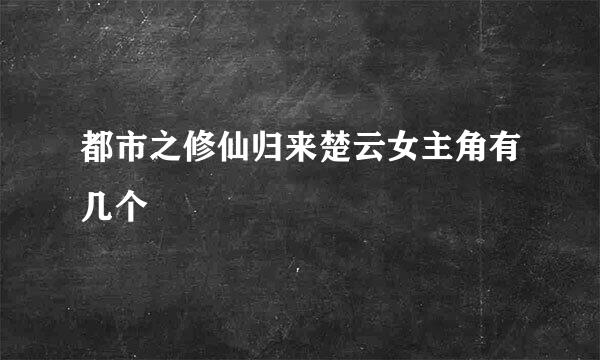 都市之修仙归来楚云女主角有几个