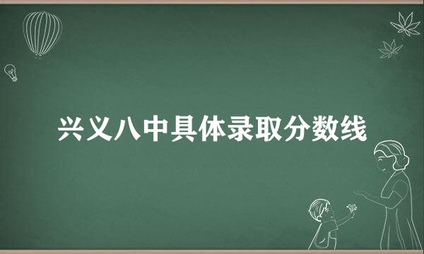 兴义八中具体录取分数线