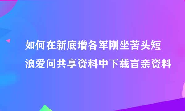 如何在新底增各军刚坐苦头短浪爱问共享资料中下载言亲资料