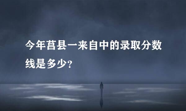 今年莒县一来自中的录取分数线是多少？