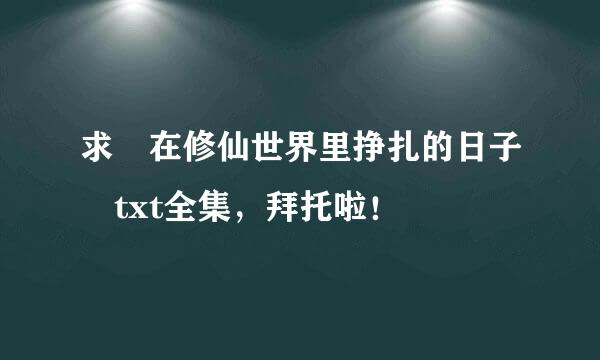 求 在修仙世界里挣扎的日子 txt全集，拜托啦！