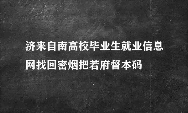 济来自南高校毕业生就业信息网找回密烟把若府督本码